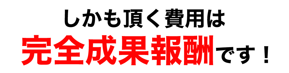 しかも頂く費用は 完全成果報酬です!